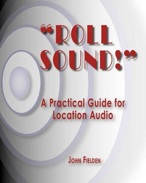 &quot;Roll Sound!&quot;: A Practical Guide for Location Audio by John Fielden 9781450549837