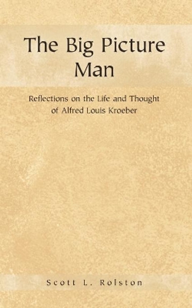 The Big Picture Man: Reflections on the Life and Thought of Alfred Louis Kroeber by Scott L Rolston 9781450259538