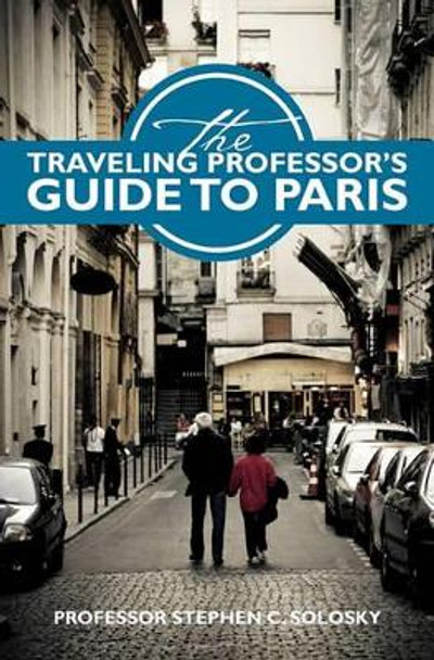 The Traveling Professor's Guide To Paris by Stephen C Solosky 9781439246580