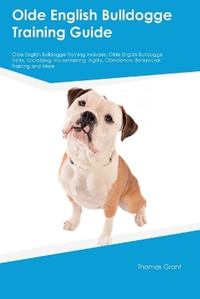 Olde English Bulldogge Training Guide Olde English Bulldogge Training Includes: Olde English Bulldogge Tricks, Socializing, Housetraining, Agility, Obedience, Behavioral Training, and More by Thomas Grant 9781395862510