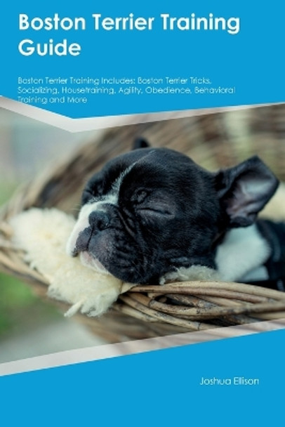 Boston Terrier Training Guide Boston Terrier Training Includes: Boston Terrier Tricks, Socializing, Housetraining, Agility, Obedience, Behavioral Training, and More by Joshua Ellison 9781395863340