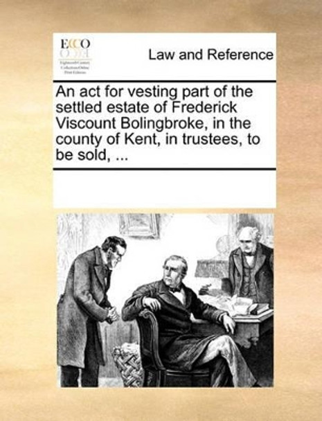 An ACT for Vesting Part of the Settled Estate of Frederick Viscount Bolingbroke, in the County of Kent, in Trustees, to Be Sold, ... by Multiple Contributors 9781170271674