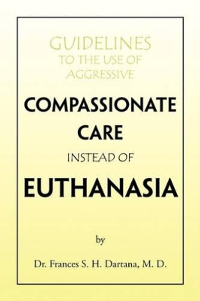 Guidelines to the Use of Aggressive Compassionate Care Instead of Euthanasia by Frances Dartana 9781441505378