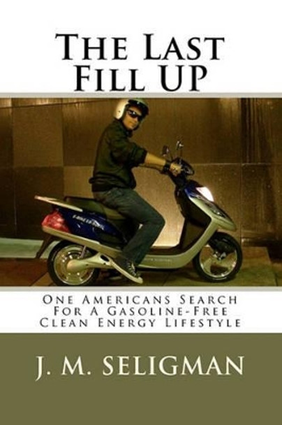 The Last Fill UP: One Americans Search For A Gasoline-Free Clean Energy Lifestyle by J M Seligman 9781448699858