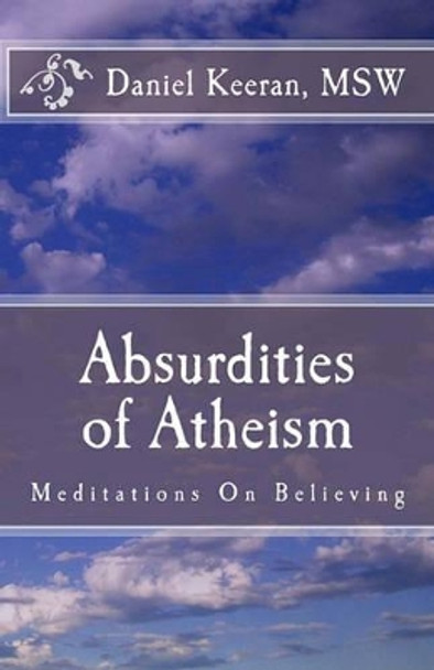 Absurdities of Atheism: Meditations On Believing by Daniel Keeran 9781449512651