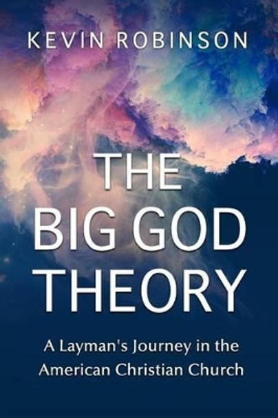 The Big God Theory: A Layman's Journey in the American Christian Church by Kevin Robinson 9781502361578