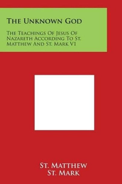 The Unknown God: The Teachings Of Jesus Of Nazareth According To St. Matthew And St. Mark V1 by St Matthew 9781498068000