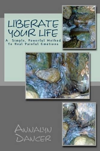 Liberate Your Life: A Simple, Powerful Method to Heal Painful Emotions by Annalyn Dancer 9781497329287