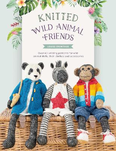 Knitted Wild Animal Friends: Over 40 knitting patterns for wild animal dolls, their clothes and accessories by Louise Crowther