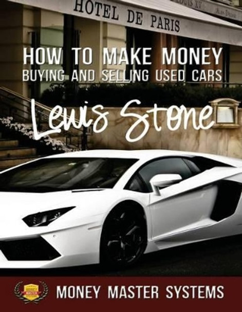 How To Make Money Buying and Selling Used Cars: Money Master Systems by Lewis Stone 9781497385658