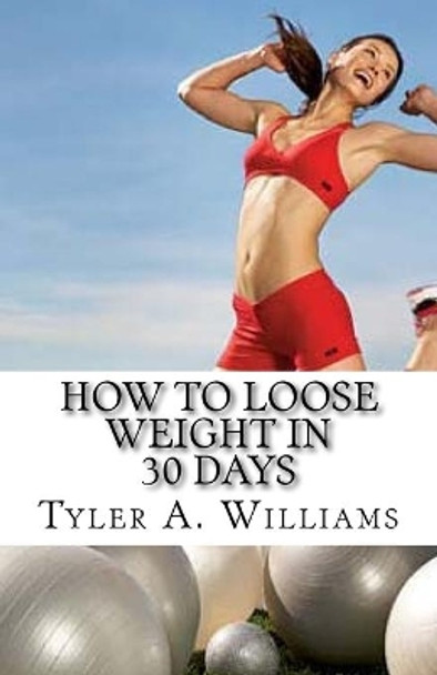 How to Loose Weight in 30 Days: The Best Weight Loss Secrets of the Century by Tyler a Williams 9781497458925