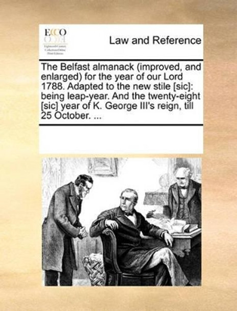 The Belfast Almanack (Improved, and Enlarged) for the Year of Our Lord 1788. Adapted to the New Stile [sic]: Being Leap-Year. and the Twenty-Eight [sic] Year of K. George III's Reign, Till 25 October. by Multiple Contributors 9781170939437