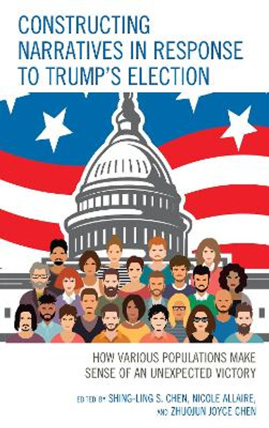 Constructing Narratives in Response to Trump's Election: How Various Populations Make Sense of an Unexpected Victory by Shing-Ling S. Chen 9781498564540