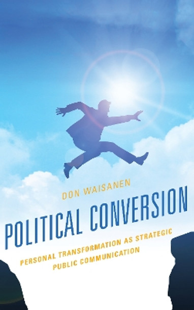 Political Conversion: Personal Transformation as Strategic Public Communication by Don Waisanen 9781498575720