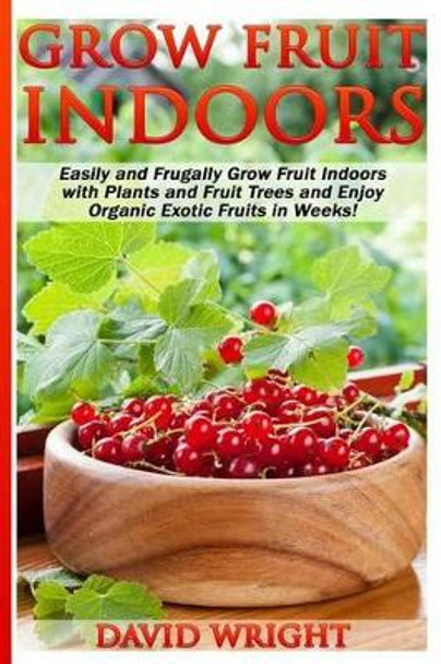 Grow Fruit Indoors: Easily And Frugally Grow Fruit Indoors With Plants And Fruit by David Wright 9781517351090