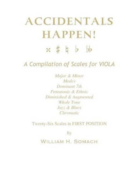 ACCIDENTALS HAPPEN! A Compilation of Scales for Viola in First Position: Major & Minor, Modes, Dominant 7th, Pentatonic & Ethnic, Diminished & Augmented, Whole Tone, Jazz & Blues, Chromatic by William H Somach 9781490949727