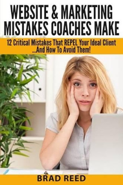 Website & Marketing Mistakes Coaches Make: 12 Critical Mistakes That REPEL Your Ideal Clients...And How To Avoid Them by Brad Reed 9781499633580