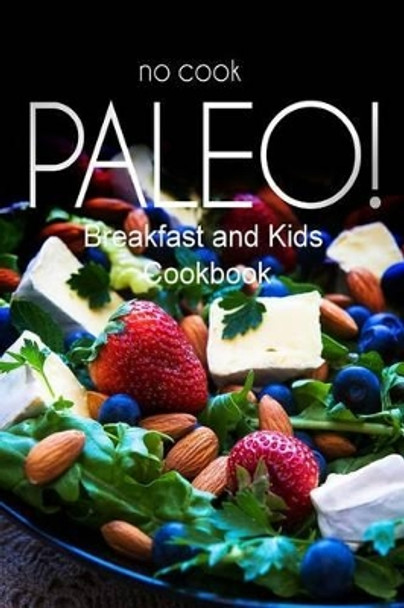 No-Cook Paleo! - Breakfast and Kids Cookbook: Ultimate Caveman cookbook series, perfect companion for a low carb lifestyle, and raw diet food lifestyle by Ben Plus Publishing No-Cook Paleo S 9781500178604