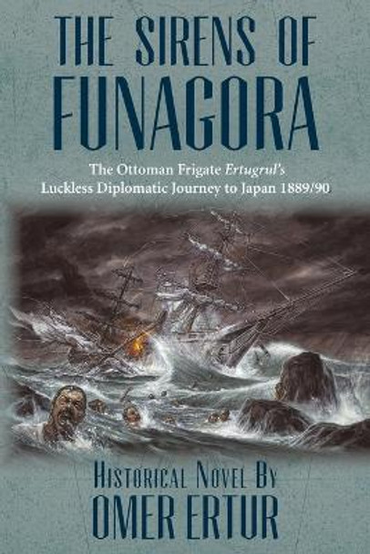 The Sirens of Funagora: The Ottoman Frigate Ertugrul's Luckless Diplomatic Journey to Japan 1889/90 by Omer Ertur 9781500626853