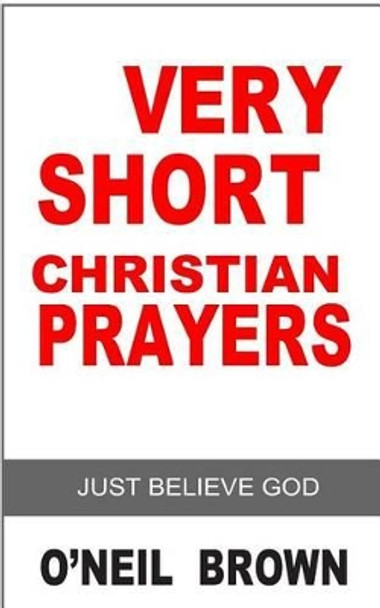 Very Short Christian Prayer: Just Believe God by O'Neil Brown 9781502503732