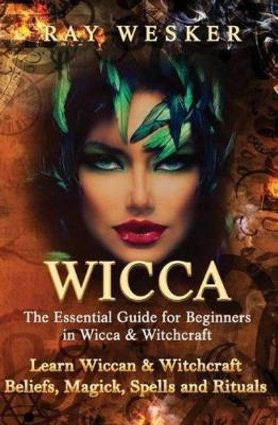 Wicca: The Essential Guide for Beginners in Wicca & Witchcraft: Learn Wiccan & Witchcraft Beliefs, Magick, Spells and Rituals by Ray Wesker 9781511752879