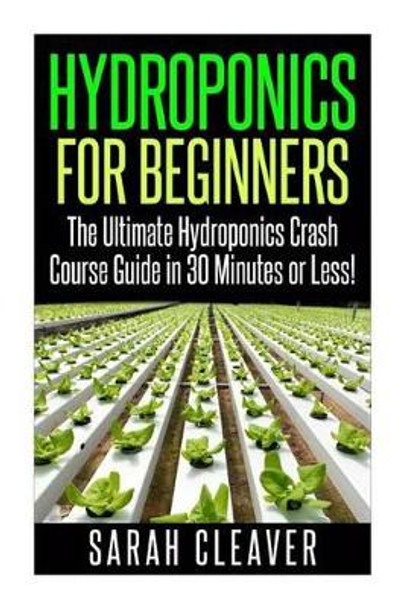 Hydroponics for Beginners: The Ultimate Hydroponics Crash Course Guide: Master Hydroponics for Beginners in 30 Minutes or Less! by Sarah Cleaver 9781511783163