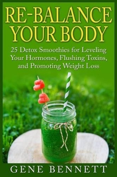 Re-balance Your Body: 25 Detox Smoothies for Leveling Your Hormones, Flushing Toxins, and Promoting Weight Loss by Gene Bennett 9781511947183