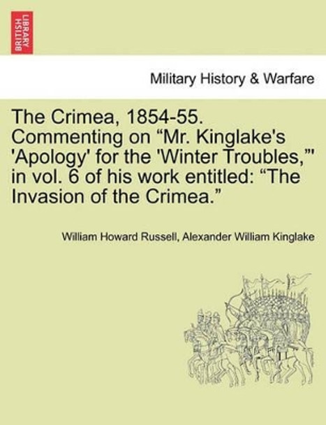 The Crimea, 1854-55. Commenting on &quot;Mr. Kinglake's 'Apology' for the 'Winter Troubles,&quot;' in Vol. 6 of His Work Entitled: &quot;The Invasion of the Crimea.&quot; by William Howard Russell 9781241457761