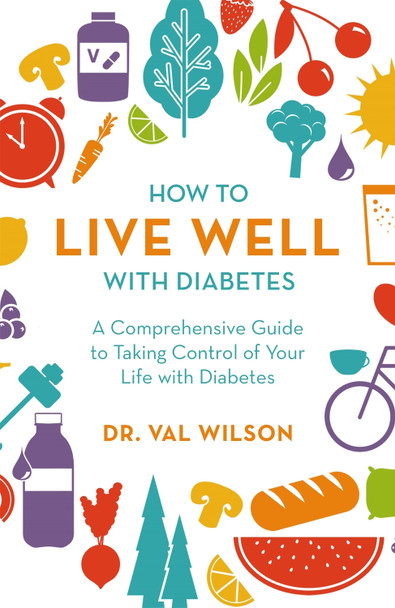 How to Live Well with Diabetes: A Comprehensive Guide to Taking Control of Your Life with Diabetes by Dr Val Wilson
