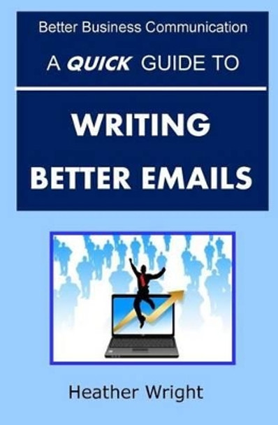 A Quick Guide to Writing Better Emails by The REV Dr Heather Wright 9781517556525