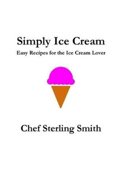 Simply Ice Cream: Easy Recipes for the Ice Cream Lover by Sterling S Smith 9781515105596