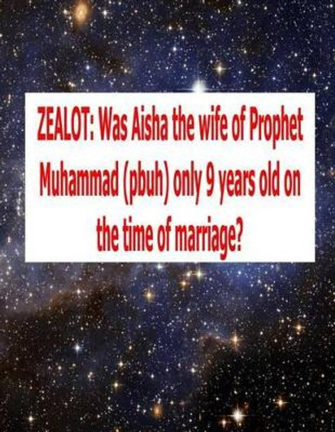 Zealot: Was Aisha the wife of Prophet Muhammad (pbuh) only 9 years old on the time of marriage? by MR Faisal Fahim 9781500789336