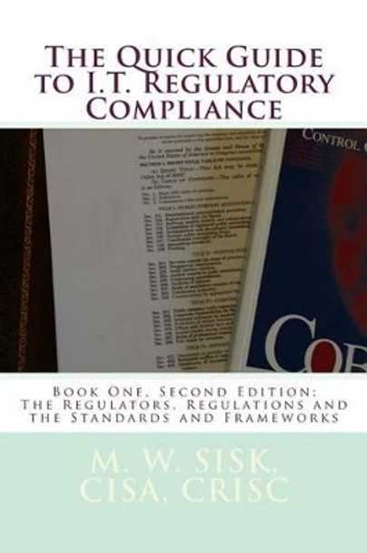 The Quick Guide to I.T. Regulatory Compliance: Book One, Second Edition; The Regulators, Regulations and the Standards and Frameworks by Cisa Crisc M W Sisk 9781494819606