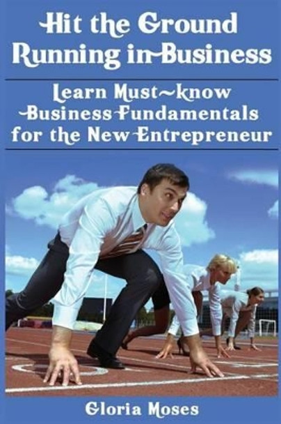 Hit the Ground Running in Business: Learn Must-know Business Fundamentals for the New Entrepreneur by Gloria V Moses 9781501097379