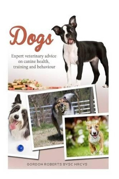 Dogs: Expert veterinary advice on canine health, training and behaviour by Gordon Roberts Bvsc Mrcvs 9781505629279