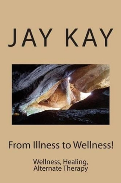 From Illness to Wellness!: Wellness, Healing, Alternate Therapy by Jay Kay 9781502704689