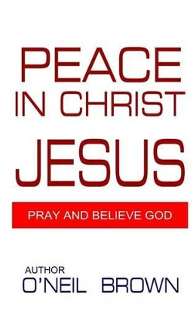 Peace In Christ Jesus: Pray and Believe God by O'Neil Brown 9781502730336