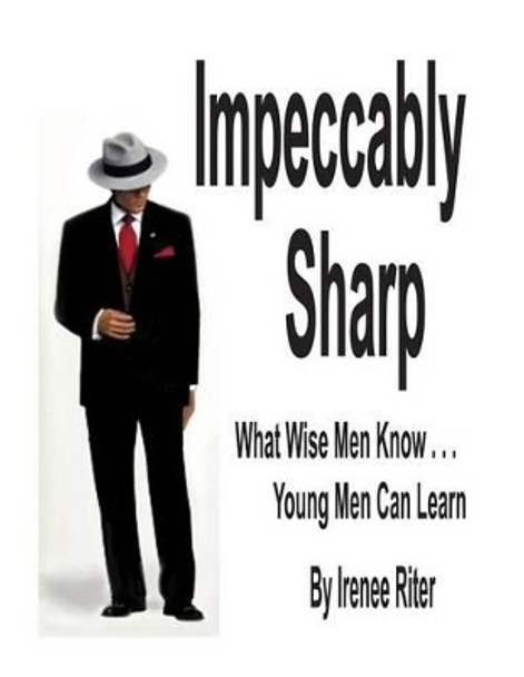 Impeccably Sharp: What Wise Men Know...Young Men Can Learn by Irenee Riter 9781494855185