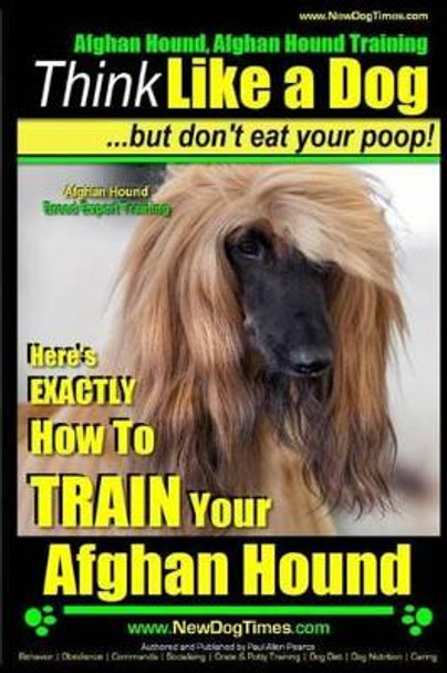 Afghan Hound, Afghan Hound Training - Think Like a Dog But Don't Eat Your Poop! - Afghan Hound Breed Expert Training: Here's Exactly How to Train Your Afghan Hound by Paul Allen Pearce 9781505312287