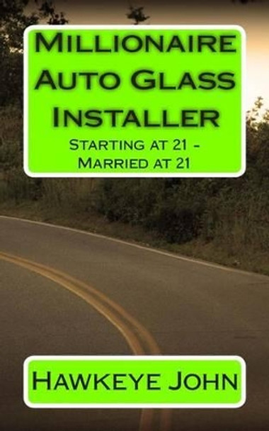 Millionaire Auto Glass Installer: Starting at 21 - Married at 21 by Hawkeye John 9781495484988