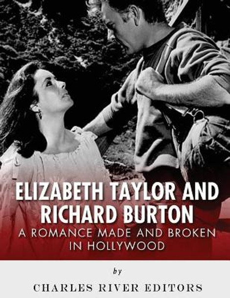 Elizabeth Taylor and Richard Burton: A Romance Made and Broken in Hollywood by Charles River Editors 9781979561051