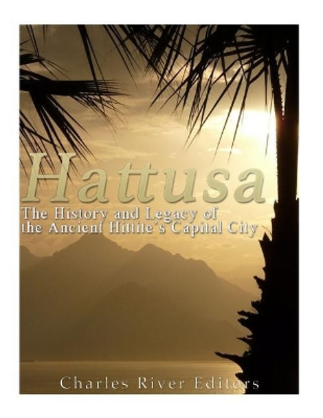 Hattusa: The History and Legacy of the Ancient Hittites' Capital City by Charles River Editors 9781979568500