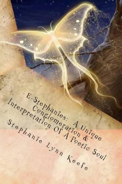 E-Stephanies: A Unique Conglomeration & Interpretation Of A Poetic Soul by Stephanie Lynn Keefe 9781494890360