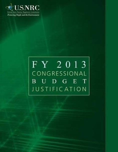 FY 2013 Congressional Budget Justification by United States Nuclear Regulatory Commiss 9781494879730