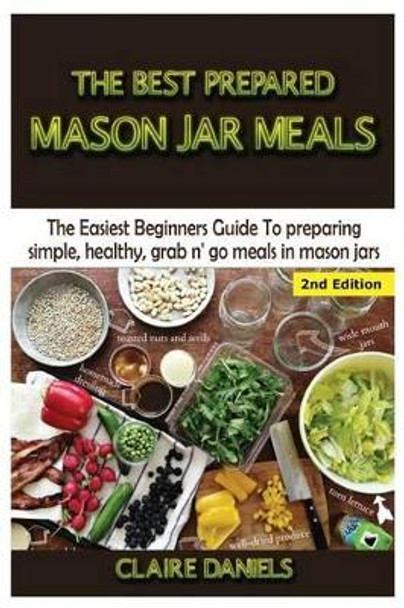 The Best Prepared Mason Jar Meals: The Easiest Beginner's Guide to Preparing Simple, Healthy, and Grab N' Go Meals in Mason Jars by Claire Daniels 9781506168890