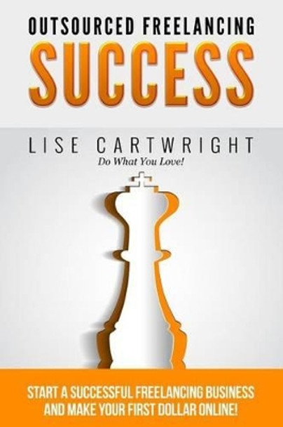 Outsourced Freelancing Success: Start a Successful Freelancing Business and Make Your First Dollar Online! by Lise Cartwright 9781507623817