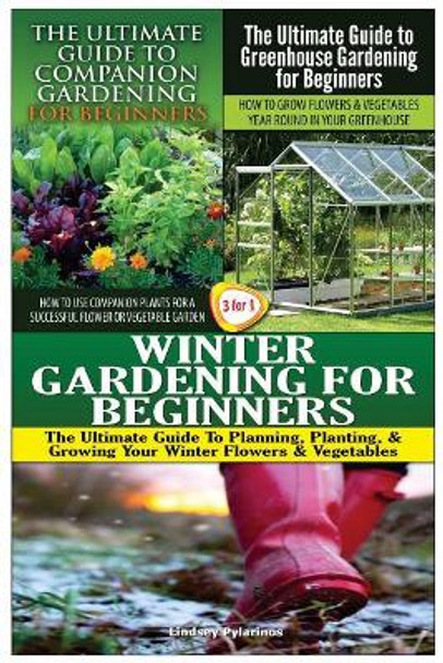 The Ultimate Guide to Companion Gardening for Beginners & the Ultimate Guide to Greenhouse Gardening for Beginners & Winter Gardening for Beginners by Lindsey Pylarinos 9781507709528