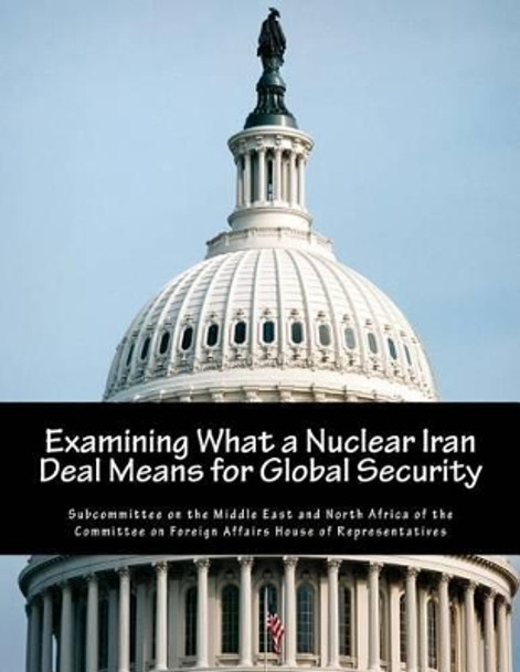 Examining What a Nuclear Iran Deal Means for Global Security by Subcommittee on the Middle East and Nort 9781507814260