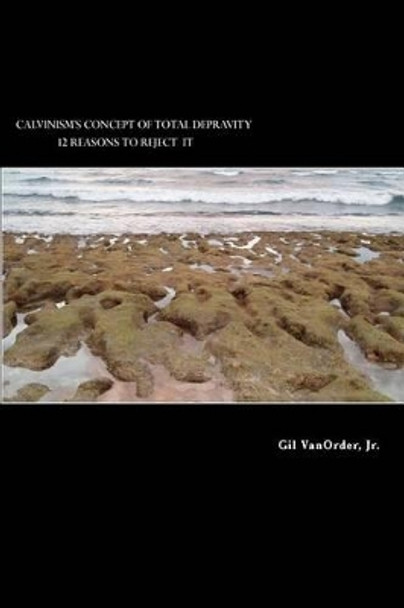 Calvinism's Concept of Total Depravity: 12 Reasons To Reject It by Gil Vanorder Jr 9781507861196