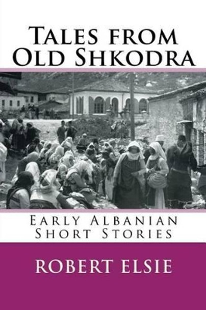 Tales from Old Shkodra: Early Albanian Short Stories by Professor Robert Elsie 9781508417224